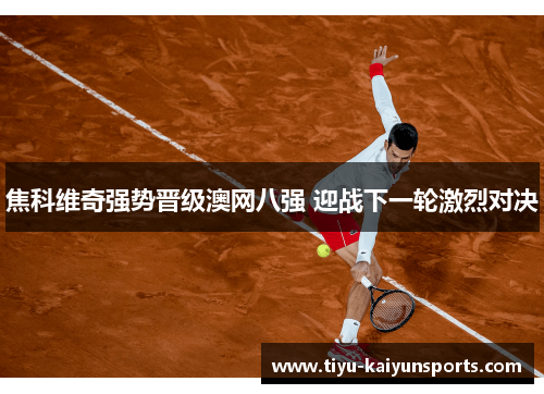 焦科维奇强势晋级澳网八强 迎战下一轮激烈对决