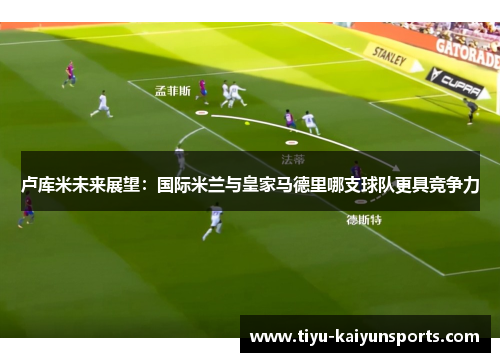 卢库米未来展望：国际米兰与皇家马德里哪支球队更具竞争力