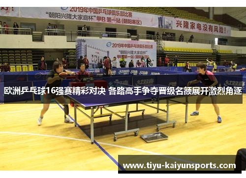 欧洲乒乓球16强赛精彩对决 各路高手争夺晋级名额展开激烈角逐