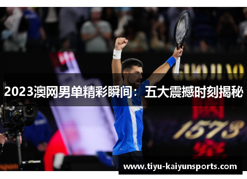 2023澳网男单精彩瞬间：五大震撼时刻揭秘