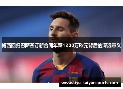 梅西回归巴萨签订新合同年薪1200万欧元背后的深远意义