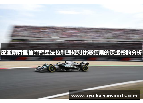 皮亚斯特里首夺冠军法拉利违规对比赛结果的深远影响分析