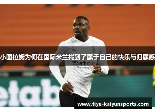 小图拉姆为何在国际米兰找到了属于自己的快乐与归属感