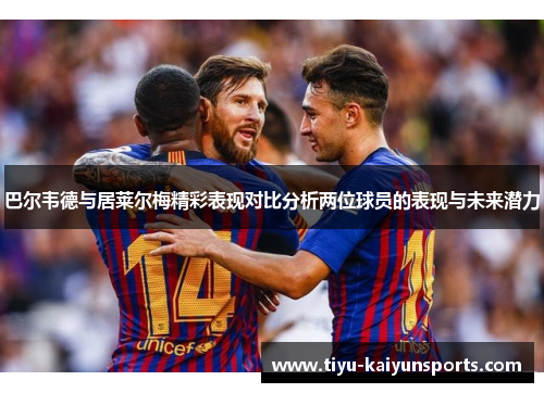 巴尔韦德与居莱尔梅精彩表现对比分析两位球员的表现与未来潜力