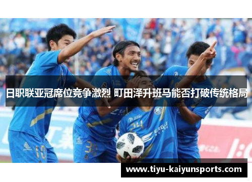 日职联亚冠席位竞争激烈 町田泽升班马能否打破传统格局