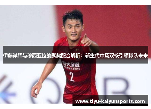 伊藤洋辉与穆西亚拉的默契配合解析：新生代中场双核引领球队未来