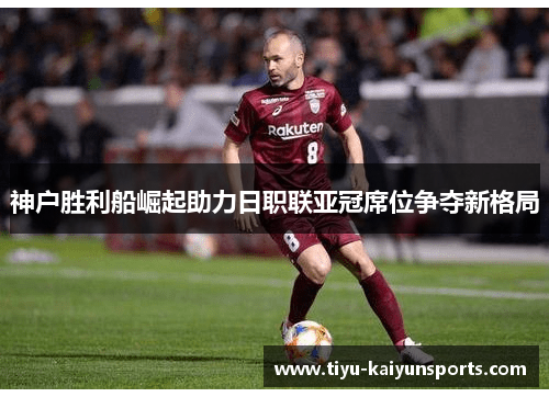 神户胜利船崛起助力日职联亚冠席位争夺新格局