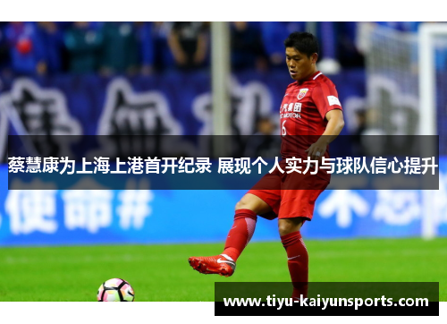 蔡慧康为上海上港首开纪录 展现个人实力与球队信心提升