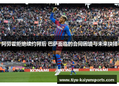 阿劳霍拒绝续约背后 巴萨面临的合同困境与未来抉择