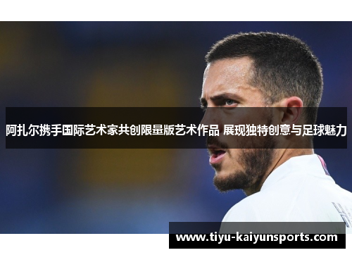 阿扎尔携手国际艺术家共创限量版艺术作品 展现独特创意与足球魅力