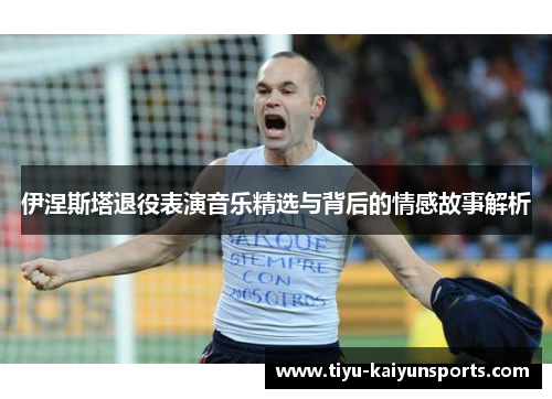 伊涅斯塔退役表演音乐精选与背后的情感故事解析