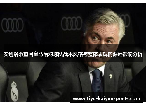 安切洛蒂重回皇马后对球队战术风格与整体表现的深远影响分析