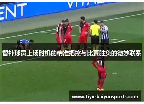 替补球员上场时机的精准把控与比赛胜负的微妙联系