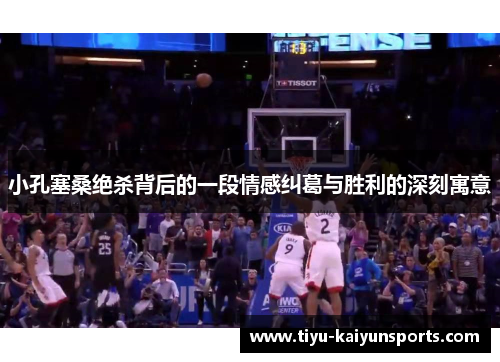 小孔塞桑绝杀背后的一段情感纠葛与胜利的深刻寓意