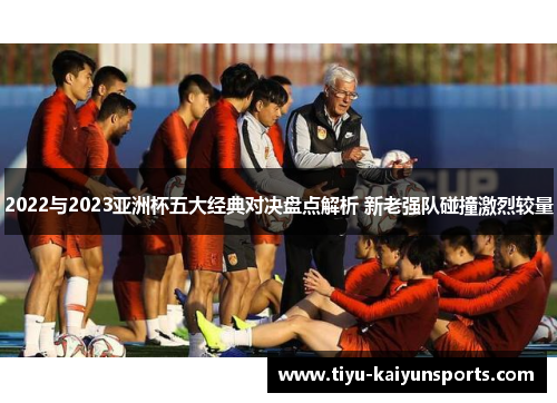 2022与2023亚洲杯五大经典对决盘点解析 新老强队碰撞激烈较量