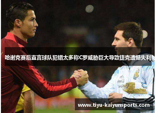 哈谢克赛后直言球队犯错太多称C罗威胁巨大导致捷克遗憾失利