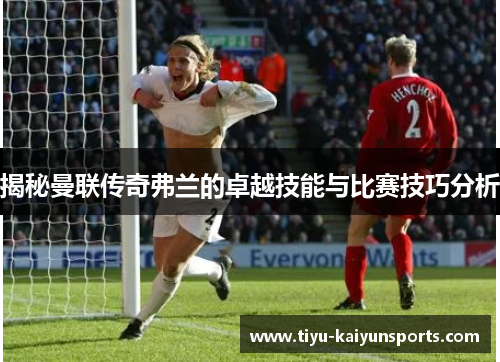 揭秘曼联传奇弗兰的卓越技能与比赛技巧分析
